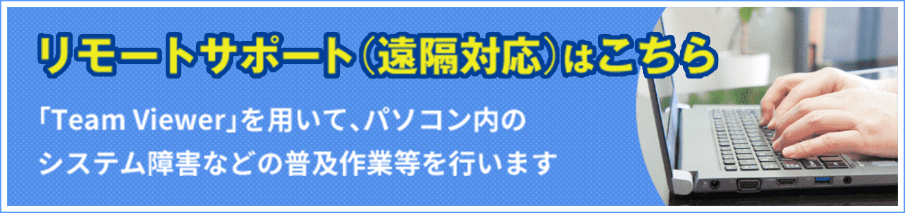 リモートサポート（遠隔対応）はこちら 「Team Viewer」を用いて、パソコン内のシステム障害などの普及作業等を行います